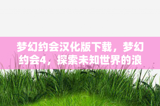 梦幻约会汉化版下载,梦幻约会4,探索未知世界的浪漫之旅 梦幻约会汉化版下载,梦幻约会4,探索未知世界的浪漫之旅