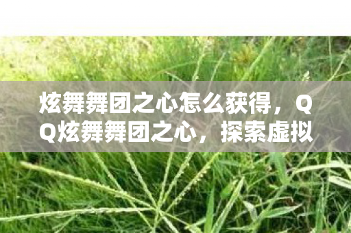 炫舞舞团之心怎么获得,QQ炫舞舞团之心,探索虚拟世界的社交与竞技 炫舞舞团之心怎么获得,QQ炫舞舞团之心,探索虚拟世界的社交与竞技