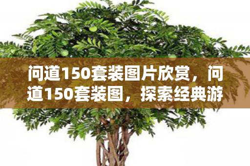 问道150套装图片欣赏,问道150套装图,探索经典游戏的华丽升级 问道150套装图片欣赏,问道150套装图,探索经典游戏的华丽升级