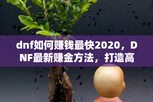 dnf如何赚钱最快2020,DNF最新赚金方法,打造高效搬砖策略,轻松赚取游戏币 dnf如何赚钱最快2020,DNF最新赚金方法,打造高效搬砖策略,轻松赚取游戏币