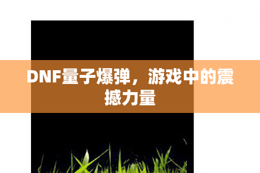 DNF量子爆弹,游戏中的震撼力量 DNF量子爆弹,游戏中的震撼力量