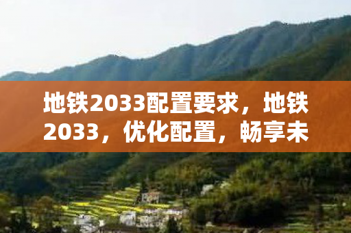 地铁2033配置要求,地铁2033,优化配置,畅享未来科幻世界 地铁2033配置要求,地铁2033,优化配置,畅享未来科幻世界