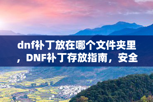 dnf补丁放在哪个文件夹里,DNF补丁存放指南,安全、合规的存放位置推荐 dnf补丁放在哪个文件夹里,DNF补丁存放指南,安全、合规的存放位置推荐