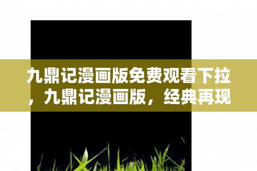 九鼎记漫画版免费观看下拉,九鼎记漫画版,经典再现,漫画新篇 九鼎记漫画版免费观看下拉,九鼎记漫画版,经典再现,漫画新篇