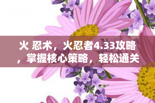 火 忍术,火忍者4.33攻略,掌握核心策略,轻松通关 火 忍术,火忍者4.33攻略,掌握核心策略,轻松通关