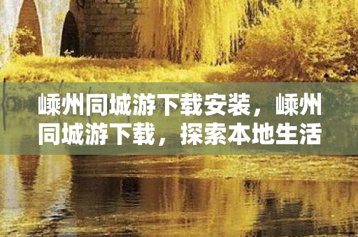 嵊州同城游下载安装,嵊州同城游下载,探索本地生活新方式 嵊州同城游下载安装,嵊州同城游下载,探索本地生活新方式