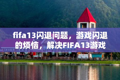 fifa13闪退问题,游戏闪退的烦恼,解决FIFA13游戏闪退的实用方法 fifa13闪退问题,游戏闪退的烦恼,解决FIFA13游戏闪退的实用方法