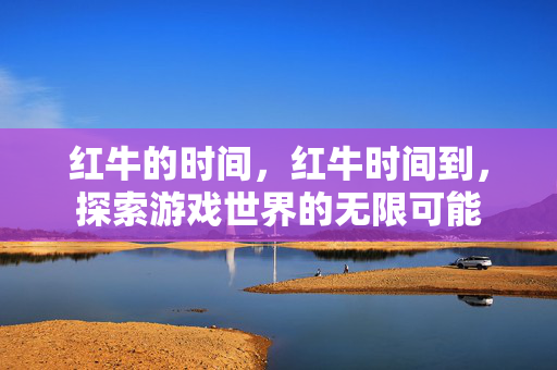红牛的时间，红牛时间到，探索游戏世界的无限可能