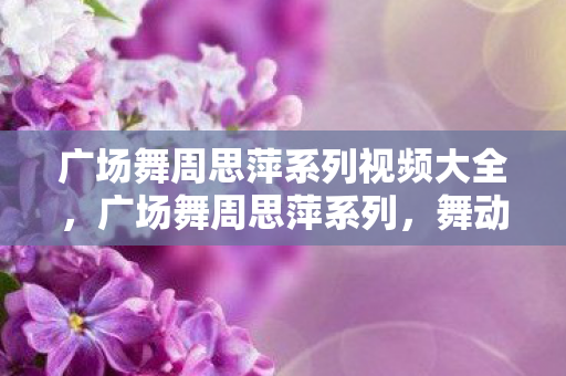广场舞周思萍系列视频大全，广场舞周思萍系列，舞动生活的艺术