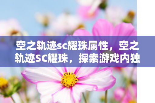 空之轨迹sc耀珠属性,空之轨迹SC耀珠,探索游戏内独特机制的魅力 空之轨迹sc耀珠属性,空之轨迹SC耀珠,探索游戏内独特机制的魅力
