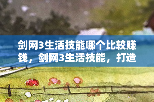 剑网3生活技能哪个比较赚钱,剑网3生活技能,打造个性化江湖之旅 剑网3生活技能哪个比较赚钱,剑网3生活技能,打造个性化江湖之旅
