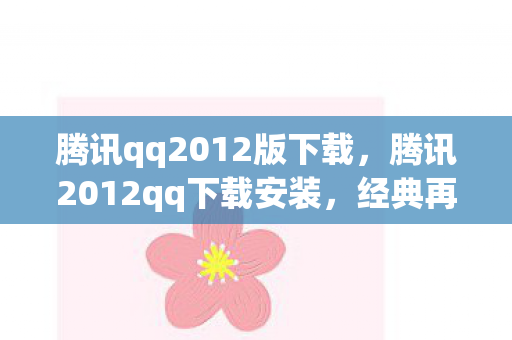 腾讯qq2012版下载,腾讯2012qq下载安装,经典再现,回忆重温 腾讯qq2012版下载,腾讯2012qq下载安装,经典再现,回忆重温