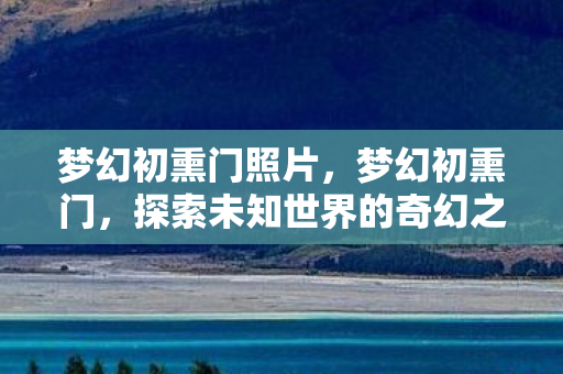 梦幻初熏门照片,梦幻初熏门,探索未知世界的奇幻之旅 梦幻初熏门照片,梦幻初熏门,探索未知世界的奇幻之旅