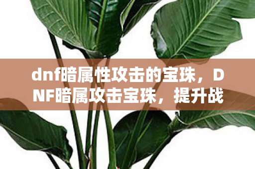 dnf暗属性攻击的宝珠，DNF暗属攻击宝珠，提升战斗力的神秘法宝