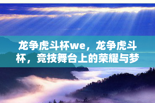 龙争虎斗杯we,龙争虎斗杯,竞技舞台上的荣耀与梦想 龙争虎斗杯we,龙争虎斗杯,竞技舞台上的荣耀与梦想