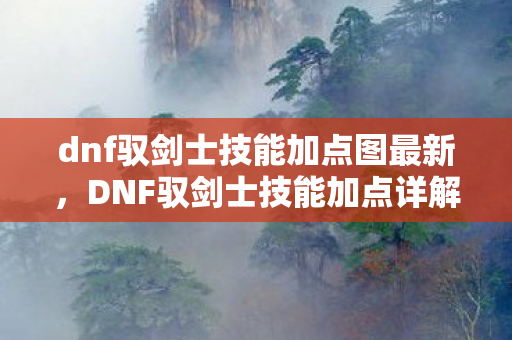 dnf驭剑士技能加点图最新,DNF驭剑士技能加点详解,打造高效战斗力的关键 dnf驭剑士技能加点图最新,DNF驭剑士技能加点详解,打造高效战斗力的关键