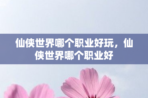 仙侠世界哪个职业好玩,仙侠世界哪个职业好 仙侠世界哪个职业好玩,仙侠世界哪个职业好