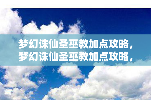梦幻诛仙圣巫教加点攻略，梦幻诛仙圣巫教加点攻略，打造最强辅助角色