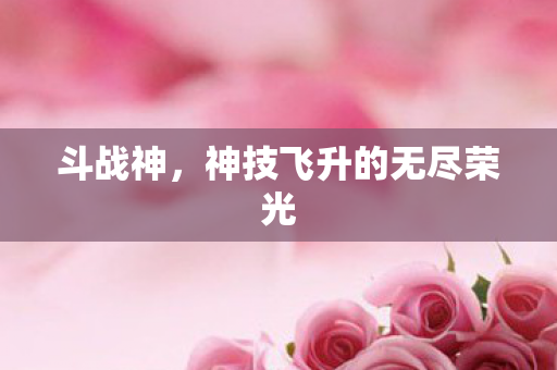 斗战神,神技飞升的无尽荣光 斗战神,神技飞升的无尽荣光