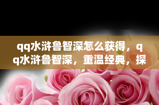 qq水浒鲁智深怎么获得,qq水浒鲁智深,重温经典,探索水浒世界的英雄之旅 qq水浒鲁智深怎么获得,qq水浒鲁智深,重温经典,探索水浒世界的英雄之旅