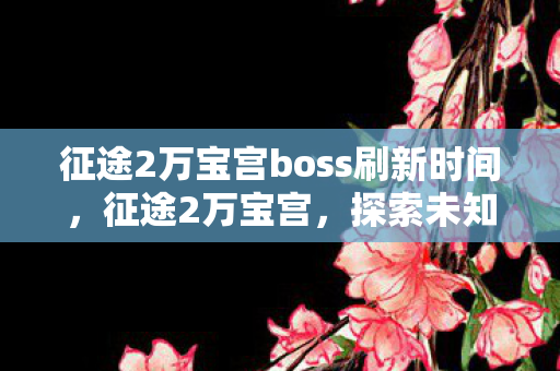 征途2万宝宫boss刷新时间,征途2万宝宫,探索未知世界的奇幻之旅 征途2万宝宫boss刷新时间,征途2万宝宫,探索未知世界的奇幻之旅