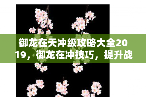 御龙在天冲级攻略大全2019,御龙在冲技巧,提升战斗效率的九大策略 御龙在天冲级攻略大全2019,御龙在冲技巧,提升战斗效率的九大策略