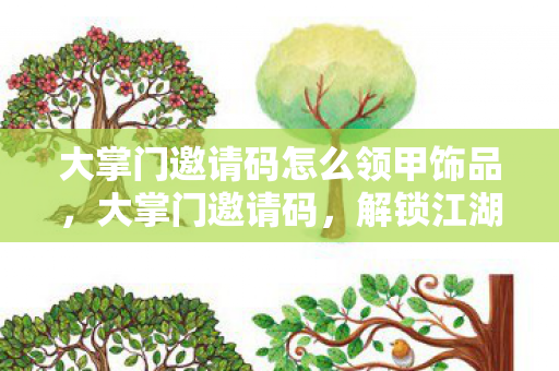 大掌门邀请码怎么领甲饰品，大掌门邀请码，解锁江湖新世界的神秘钥匙