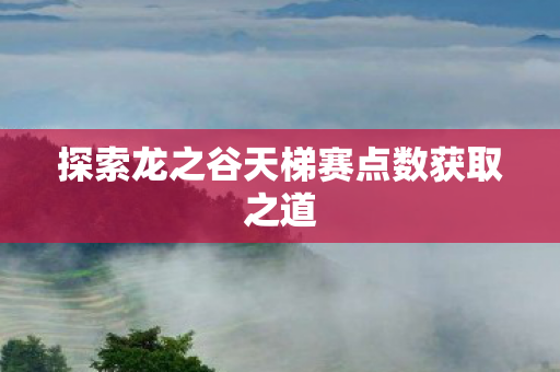 探索龙之谷天梯赛点数获取之道 探索龙之谷天梯赛点数获取之道