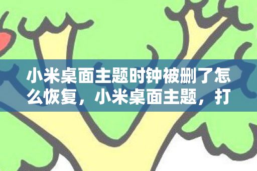 小米桌面主题时钟被删了怎么恢复,小米桌面主题,打造个性化手机界面的艺术 小米桌面主题时钟被删了怎么恢复,小米桌面主题,打造个性化手机界面的艺术