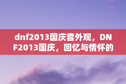 dnf2013国庆套外观,DNF2013国庆,回忆与情怀的交织 dnf2013国庆套外观,DNF2013国庆,回忆与情怀的交织