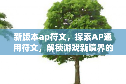 新版本ap符文,探索AP通用符文,解锁游戏新境界的密钥 新版本ap符文,探索AP通用符文,解锁游戏新境界的密钥