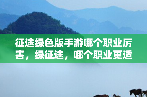 征途绿色版手游哪个职业厉害,绿征途,哪个职业更适合你? 征途绿色版手游哪个职业厉害,绿征途,哪个职业更适合你?