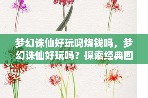 梦幻诛仙好玩吗烧钱吗,梦幻诛仙好玩吗?探索经典回合制游戏的魅力 梦幻诛仙好玩吗烧钱吗,梦幻诛仙好玩吗?探索经典回合制游戏的魅力