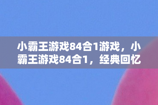 小霸王游戏84合1游戏，小霸王游戏84合1，经典回忆与游戏盛宴的碰撞