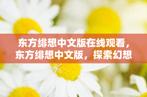 东方绯想中文版在线观看,东方绯想中文版,探索幻想世界的奇妙之旅 东方绯想中文版在线观看,东方绯想中文版,探索幻想世界的奇妙之旅