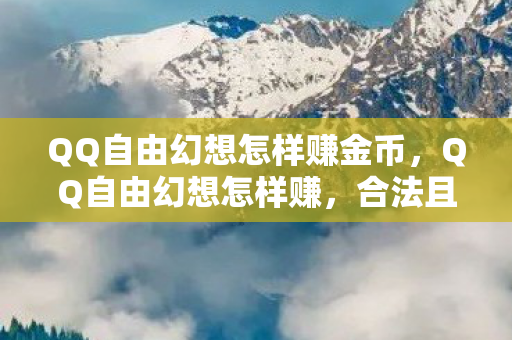 QQ自由幻想怎样赚金币,QQ自由幻想怎样赚,合法且高效的赚钱攻略 QQ自由幻想怎样赚金币,QQ自由幻想怎样赚,合法且高效的赚钱攻略