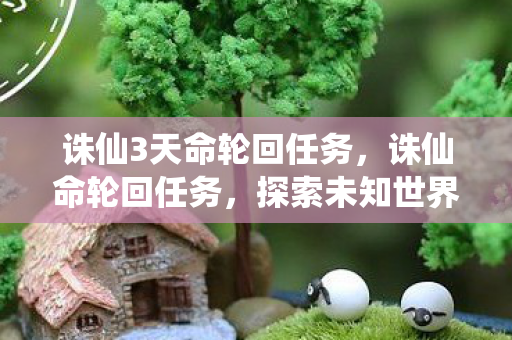 诛仙3天命轮回任务,诛仙命轮回任务,探索未知世界的奇幻之旅 诛仙3天命轮回任务,诛仙命轮回任务,探索未知世界的奇幻之旅