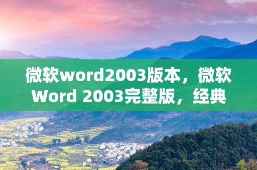 微软word2003版本,微软Word 2003完整版,经典办公工具的永恒魅力 微软word2003版本,微软Word 2003完整版,经典办公工具的永恒魅力