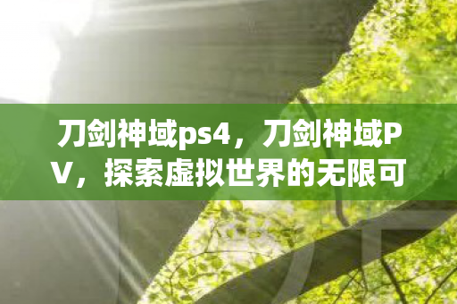 刀剑神域ps4,刀剑神域PV,探索虚拟世界的无限可能 刀剑神域ps4,刀剑神域PV,探索虚拟世界的无限可能