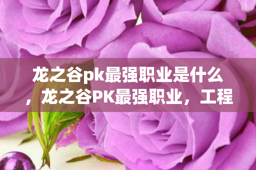龙之谷pk最强职业是什么,龙之谷PK最强职业,工程师的崛起 龙之谷pk最强职业是什么,龙之谷PK最强职业,工程师的崛起