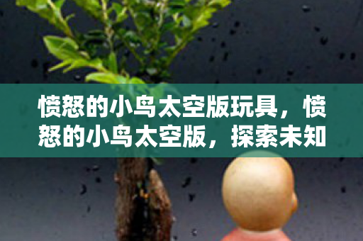 愤怒的小鸟太空版玩具,愤怒的小鸟太空版,探索未知宇宙的冒险之旅 愤怒的小鸟太空版玩具,愤怒的小鸟太空版,探索未知宇宙的冒险之旅