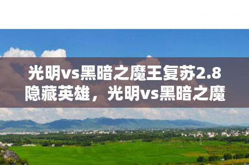 光明vs黑暗之魔王复苏2.8隐藏英雄,光明vs黑暗之魔王复苏,一场跨越时空的史诗对决 光明vs黑暗之魔王复苏2.8隐藏英雄,光明vs黑暗之魔王复苏,一场跨越时空的史诗对决