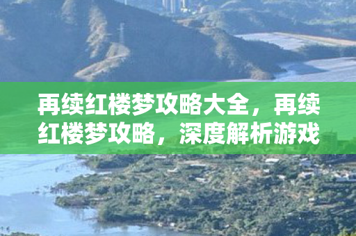 再续红楼梦攻略大全,再续红楼梦攻略,深度解析游戏玩法与角色发展 再续红楼梦攻略大全,再续红楼梦攻略,深度解析游戏玩法与角色发展