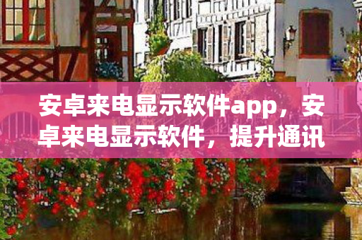 安卓来电显示软件app,安卓来电显示软件,提升通讯体验的新选择 安卓来电显示软件app,安卓来电显示软件,提升通讯体验的新选择