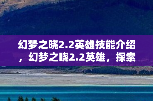 幻梦之晓2.2英雄技能介绍,幻梦之晓2.2英雄,探索未知世界的勇者之旅 幻梦之晓2.2英雄技能介绍,幻梦之晓2.2英雄,探索未知世界的勇者之旅