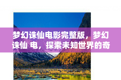 梦幻诛仙电影完整版,梦幻诛仙 电,探索未知世界的奇幻之旅 梦幻诛仙电影完整版,梦幻诛仙 电,探索未知世界的奇幻之旅