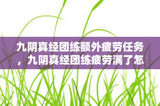 九阴真经团练额外疲劳任务,九阴真经团练疲劳满了怎么办 九阴真经团练额外疲劳任务,九阴真经团练疲劳满了怎么办
