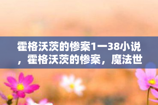 霍格沃茨的惨案1一38小说,霍格沃茨的惨案,魔法世界的阴影 霍格沃茨的惨案1一38小说,霍格沃茨的惨案,魔法世界的阴影