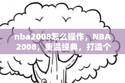 nba2008怎么操作,NBA 2008,重温经典,打造个性化游戏体验 nba2008怎么操作,NBA 2008,重温经典,打造个性化游戏体验