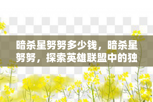 暗杀星努努多少钱,暗杀星努努,探索英雄联盟中的独特角色与战术 暗杀星努努多少钱,暗杀星努努,探索英雄联盟中的独特角色与战术